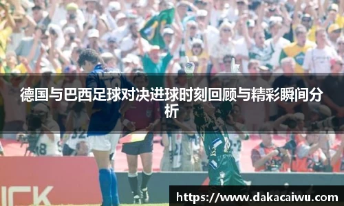德国与巴西足球对决进球时刻回顾与精彩瞬间分析