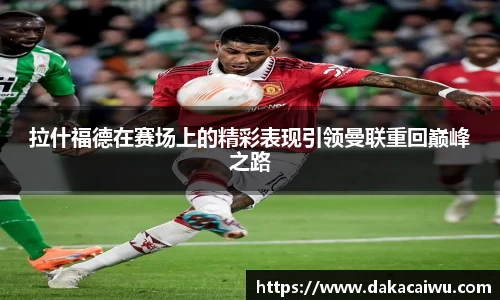 拉什福德在赛场上的精彩表现引领曼联重回巅峰之路